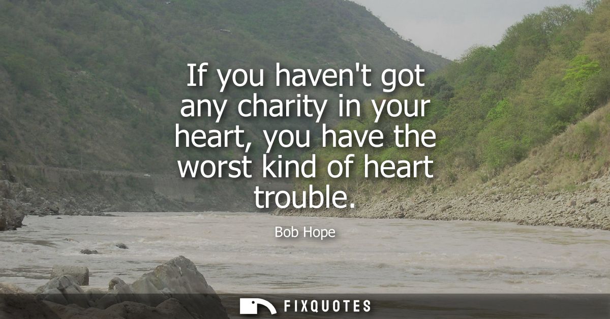 If you havent got any charity in your heart, you have the worst kind of heart trouble
