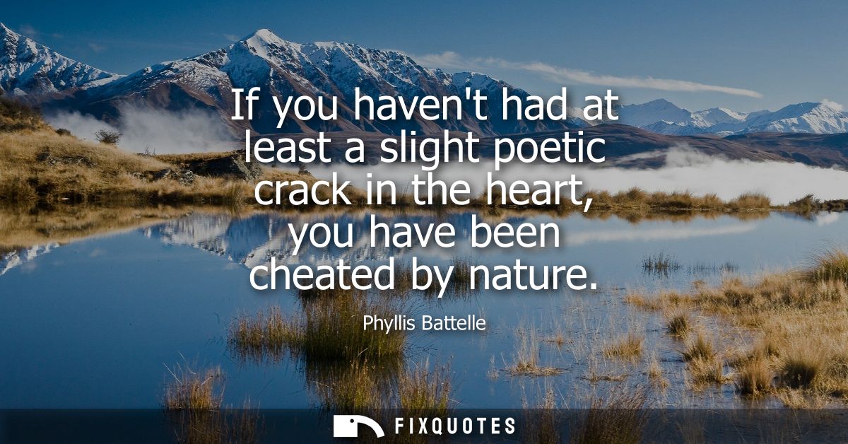 If you havent had at least a slight poetic crack in the heart, you have been cheated by nature