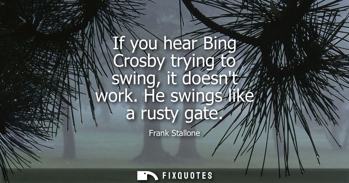 If you hear Bing Crosby trying to swing, it doesnt work. He swings like a rusty gate