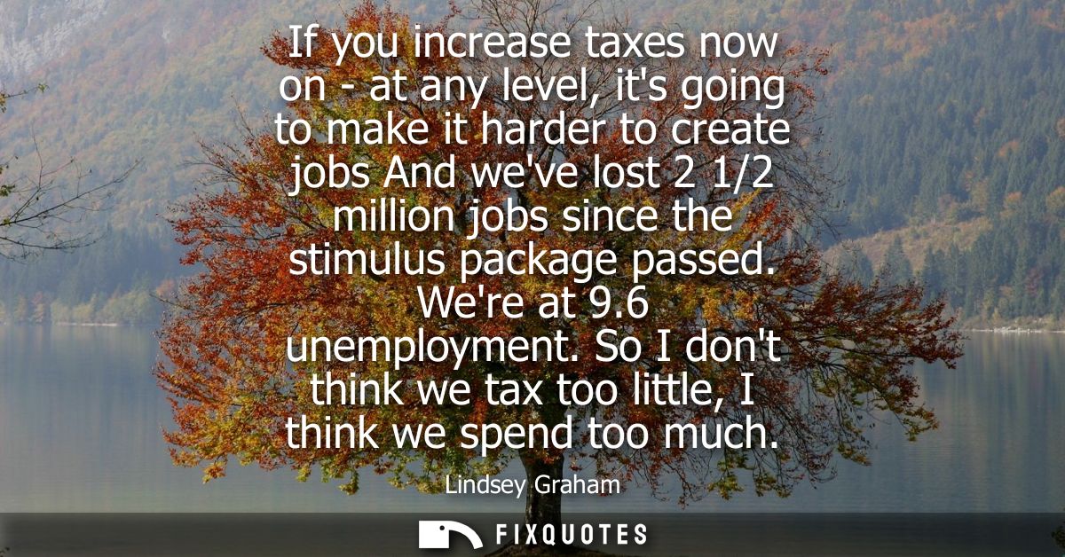 If you increase taxes now on - at any level, its going to make it harder to create jobs And weve lost 2 1/2 million jobs