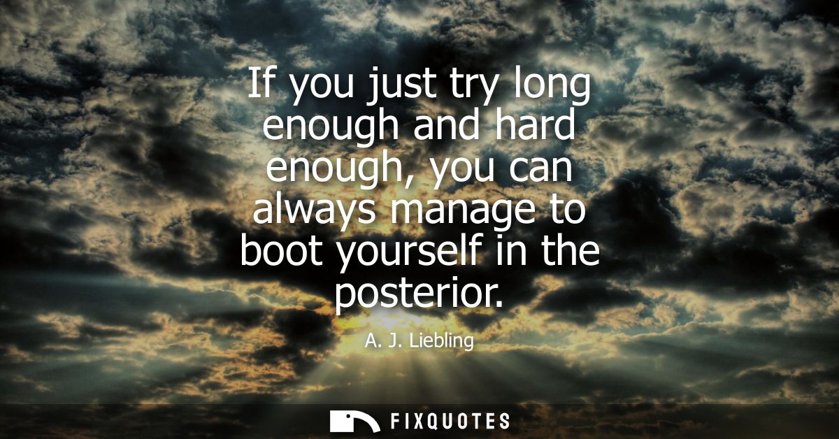 If you just try long enough and hard enough, you can always manage to boot yourself in the posterior