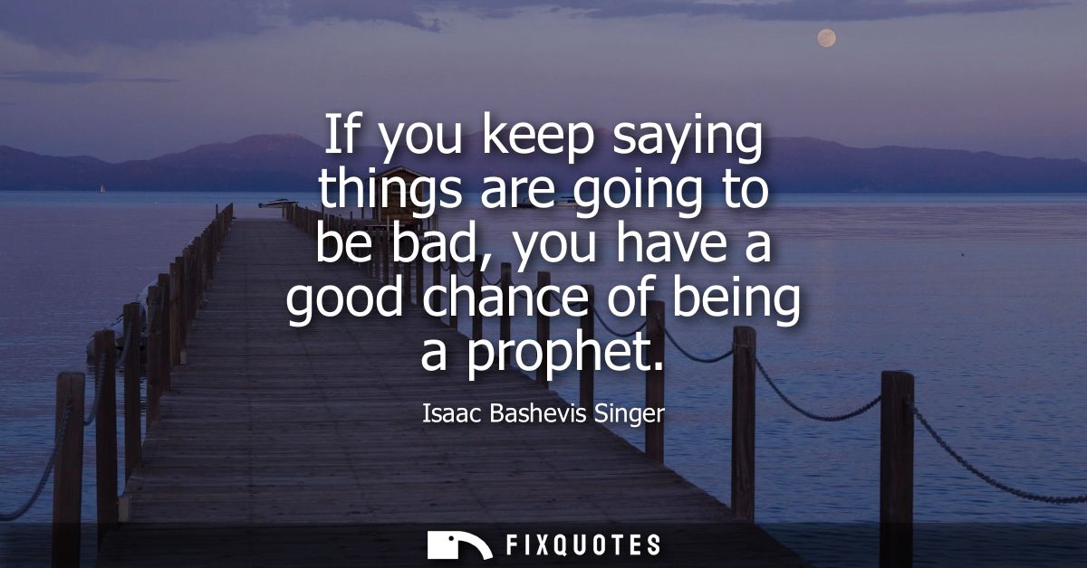 If you keep saying things are going to be bad, you have a good chance of being a prophet