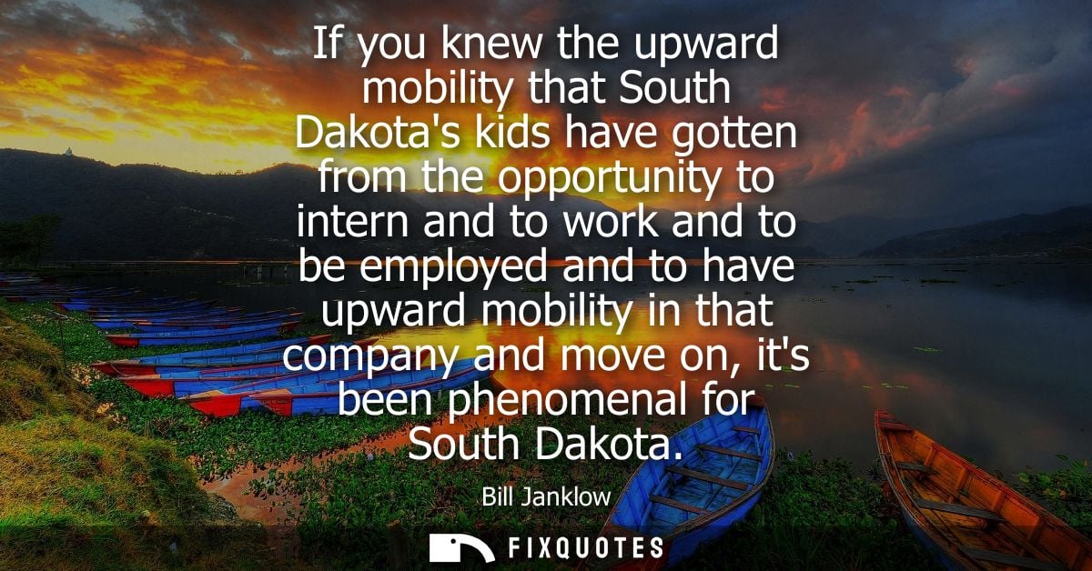 If you knew the upward mobility that South Dakotas kids have gotten from the opportunity to intern and to work and to be