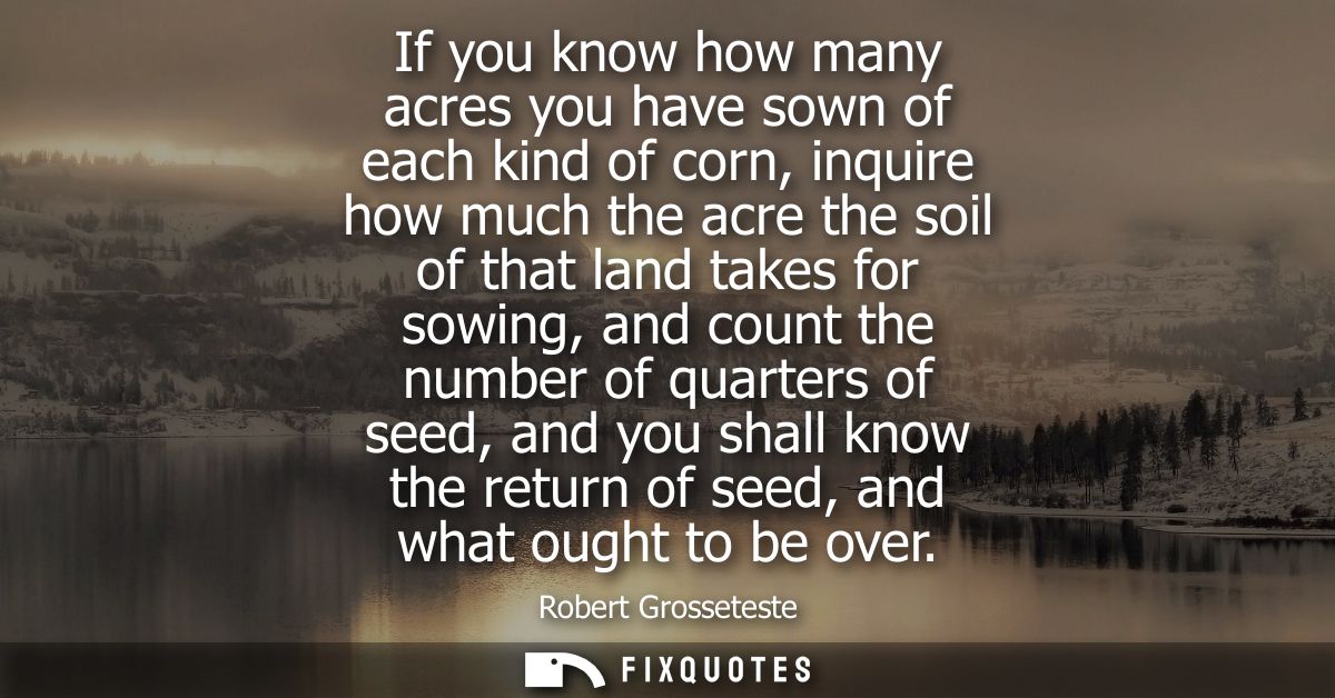 If you know how many acres you have sown of each kind of corn, inquire how much the acre the soil of that land takes for