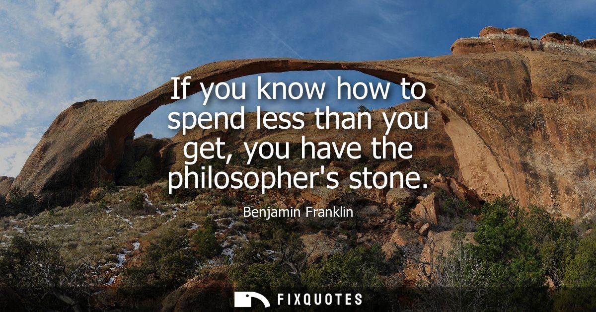 If you know how to spend less than you get, you have the philosophers stone