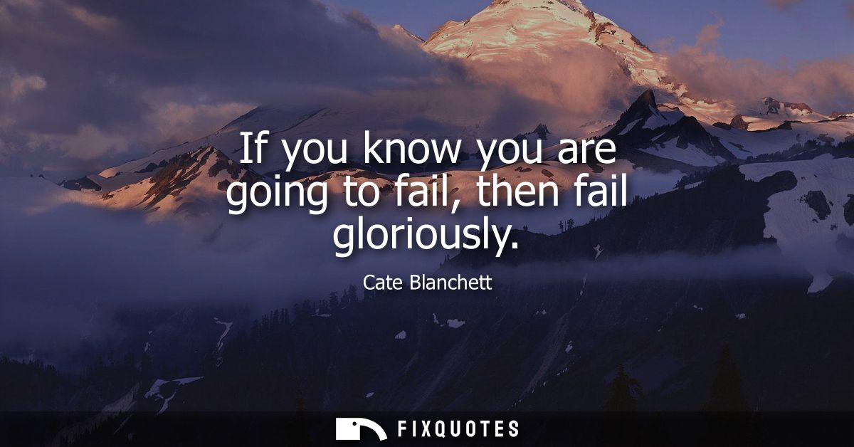 If you know you are going to fail, then fail gloriously