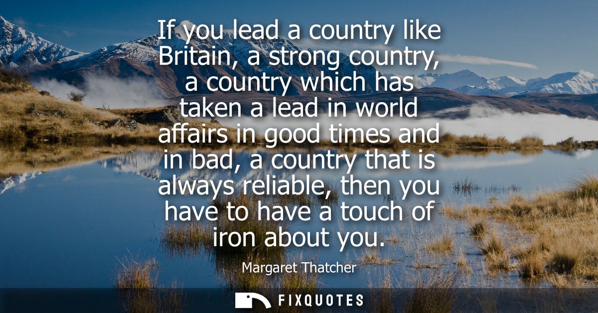 If you lead a country like Britain, a strong country, a country which has taken a lead in world affairs in good times an