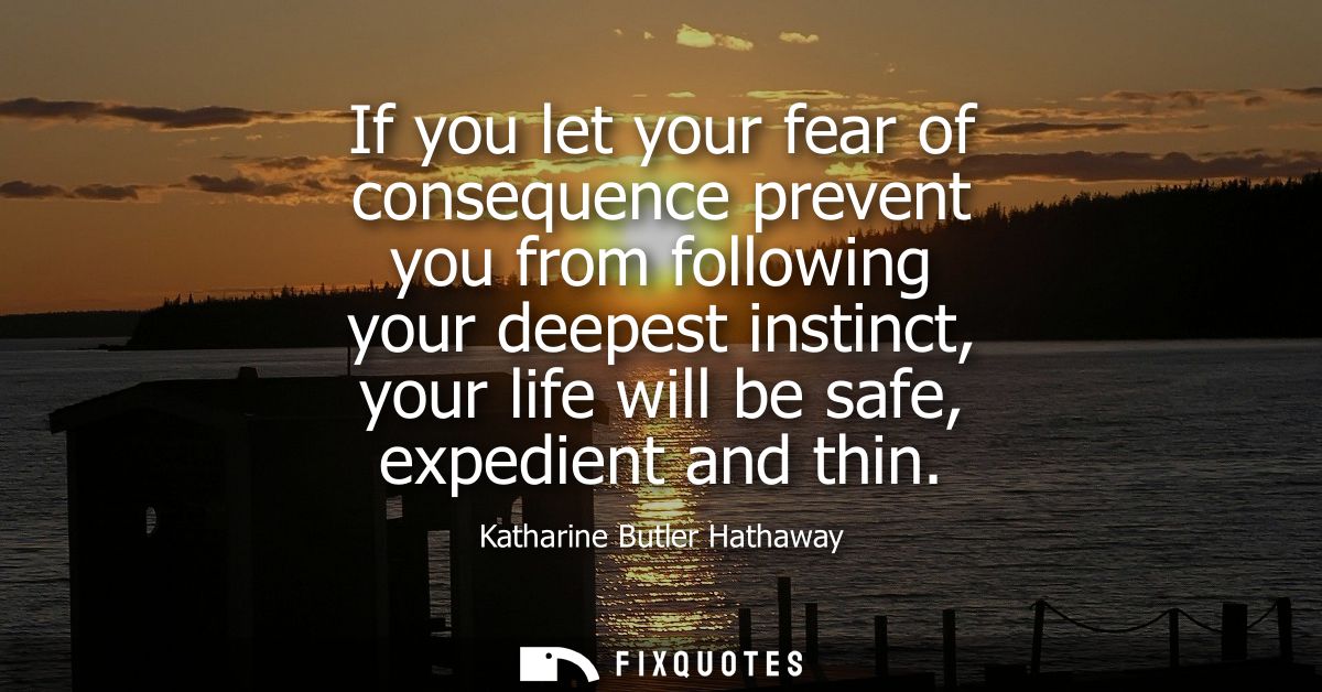 If you let your fear of consequence prevent you from following your deepest instinct, your life will be safe, expedient 