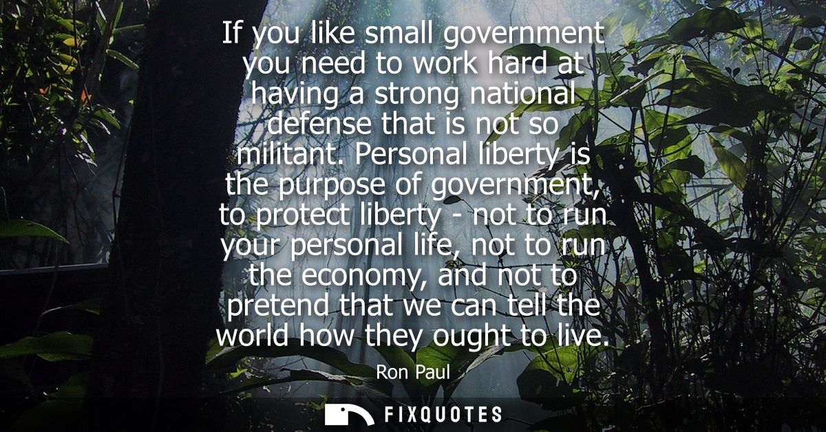 If you like small government you need to work hard at having a strong national defense that is not so militant.