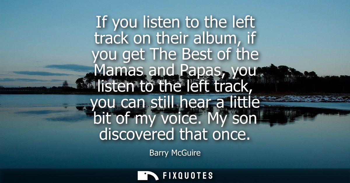 If you listen to the left track on their album, if you get The Best of the Mamas and Papas, you listen to the left track