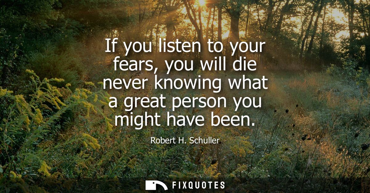 If you listen to your fears, you will die never knowing what a great person you might have been