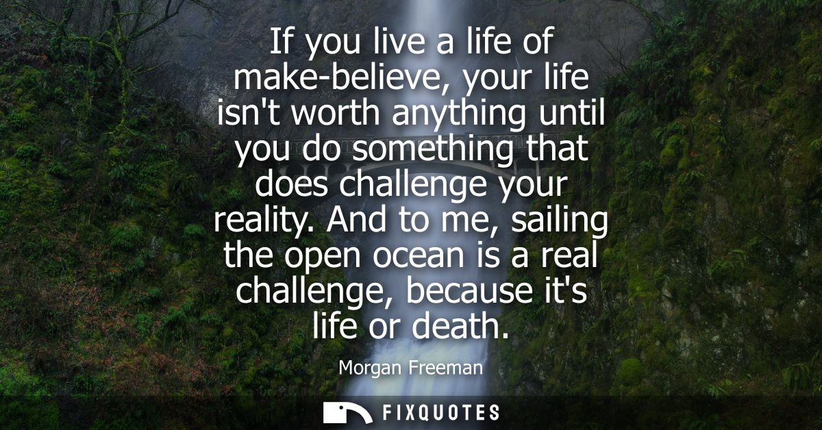 If you live a life of make-believe, your life isnt worth anything until you do something that does challenge your realit