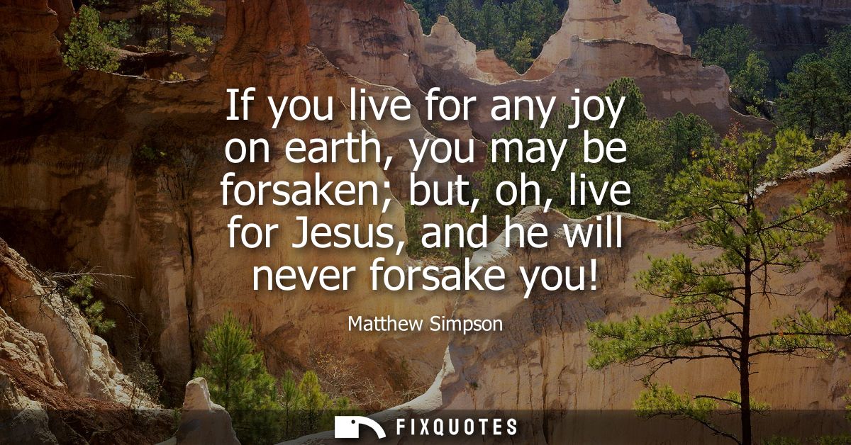 If you live for any joy on earth, you may be forsaken but, oh, live for Jesus, and he will never forsake you!