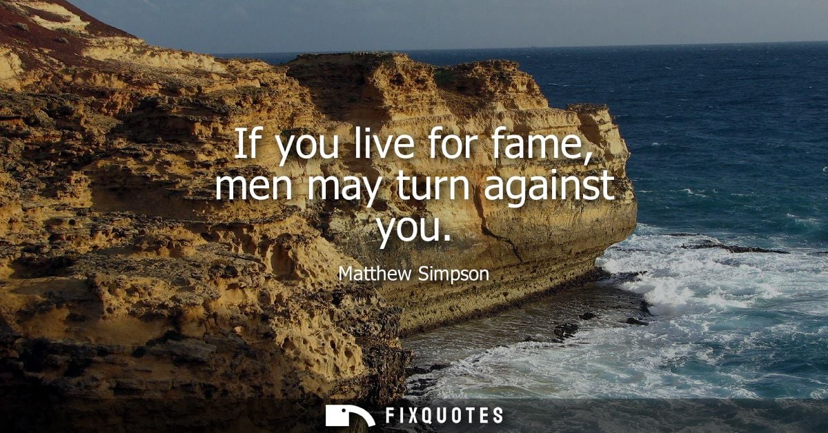 If you live for fame, men may turn against you