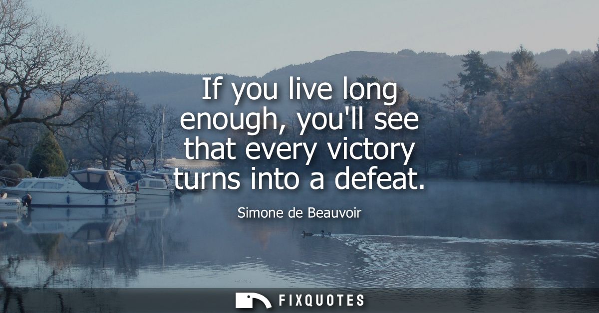 If you live long enough, youll see that every victory turns into a defeat