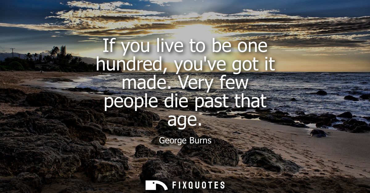 If you live to be one hundred, youve got it made. Very few people die past that age