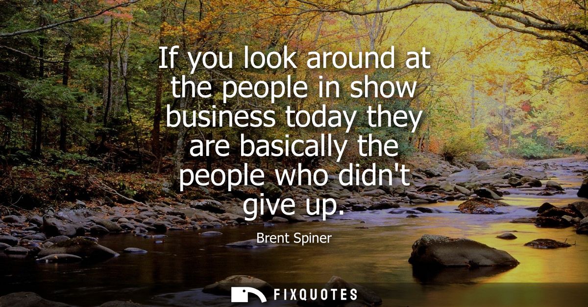 If you look around at the people in show business today they are basically the people who didnt give up