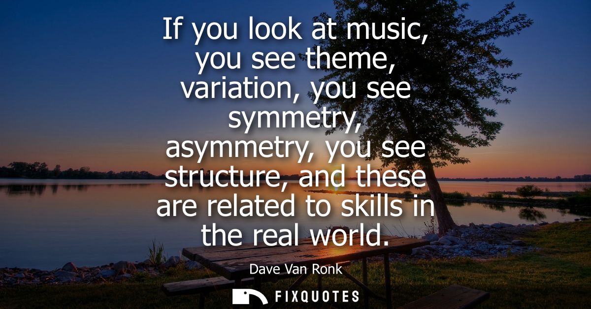 If you look at music, you see theme, variation, you see symmetry, asymmetry, you see structure, and these are related to