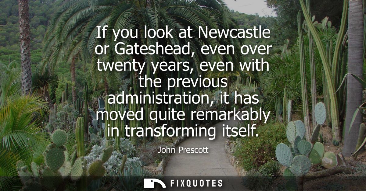 If you look at Newcastle or Gateshead, even over twenty years, even with the previous administration, it has moved quite
