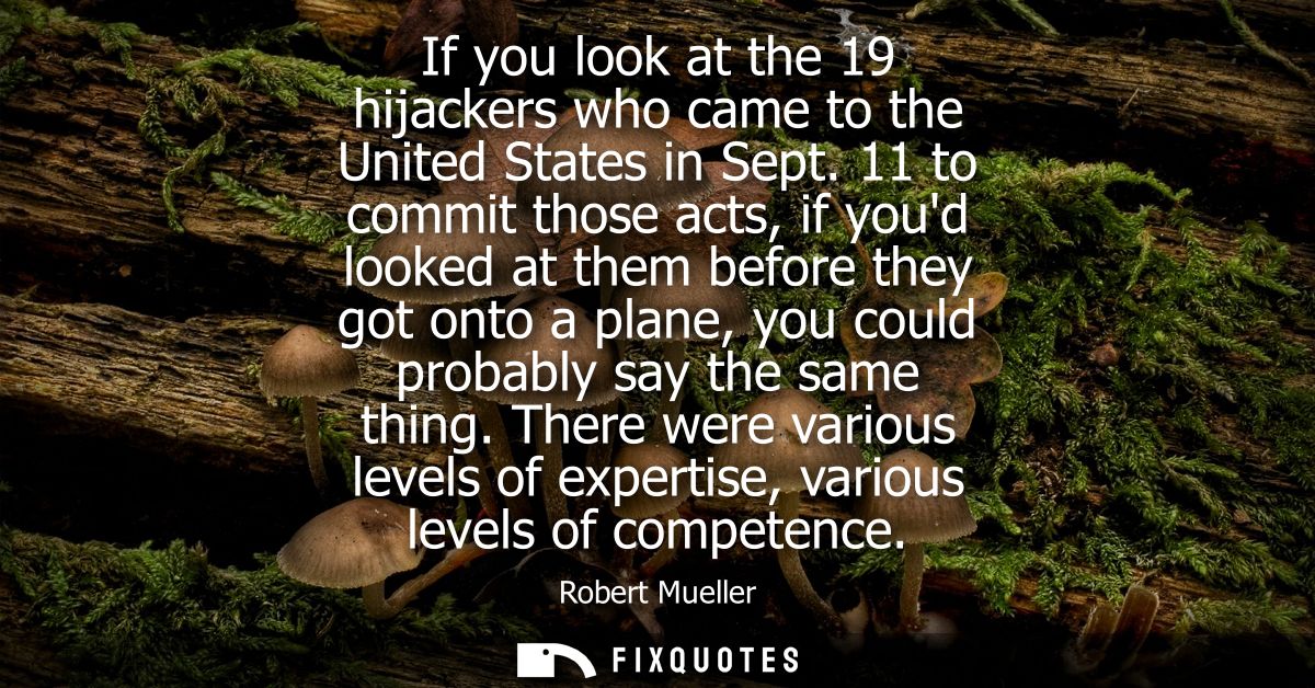 If you look at the 19 hijackers who came to the United States in Sept. 11 to commit those acts, if youd looked at them b