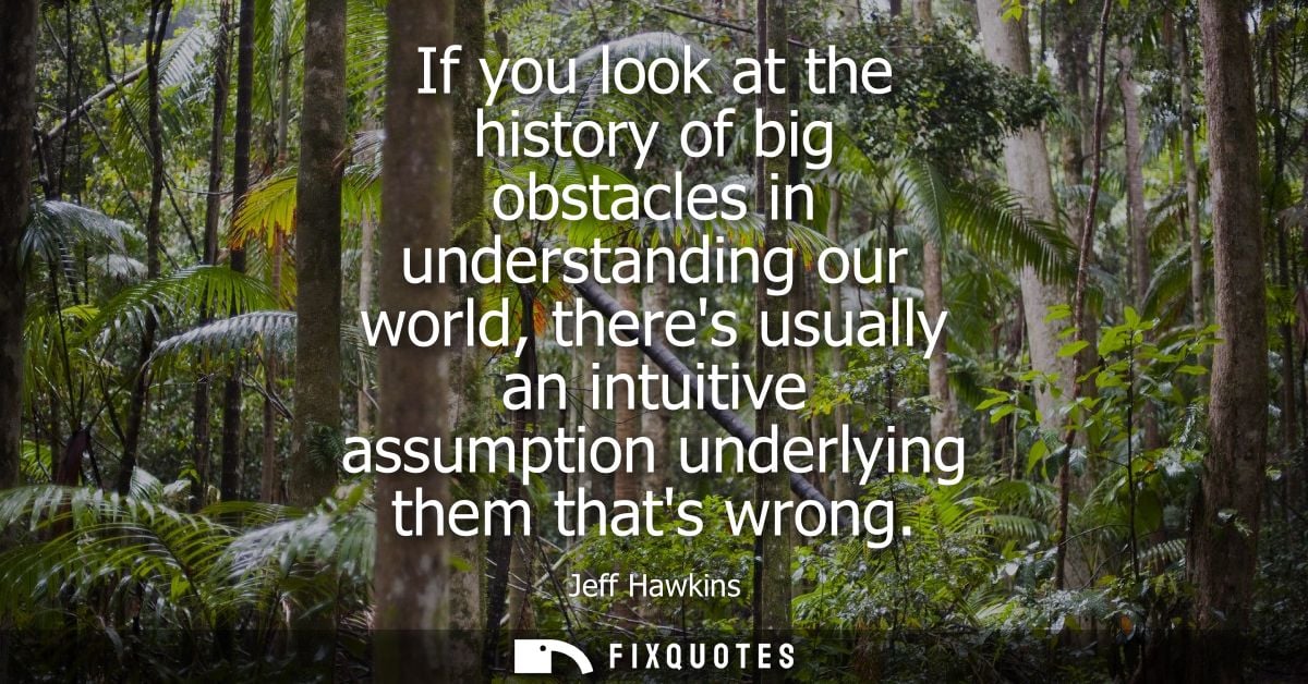 If you look at the history of big obstacles in understanding our world, theres usually an intuitive assumption underlyin