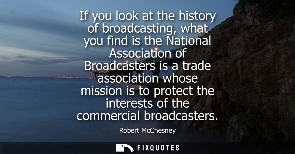If you look at the history of broadcasting, what you find is the National Association of Broadcasters is a trade associa