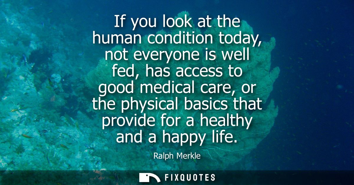 If you look at the human condition today, not everyone is well fed, has access to good medical care, or the physical bas