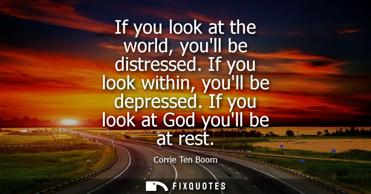 If you look at the world, youll be distressed. If you look within, youll be depressed. If you look at God youll be at re