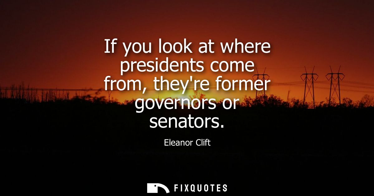 If you look at where presidents come from, theyre former governors or senators