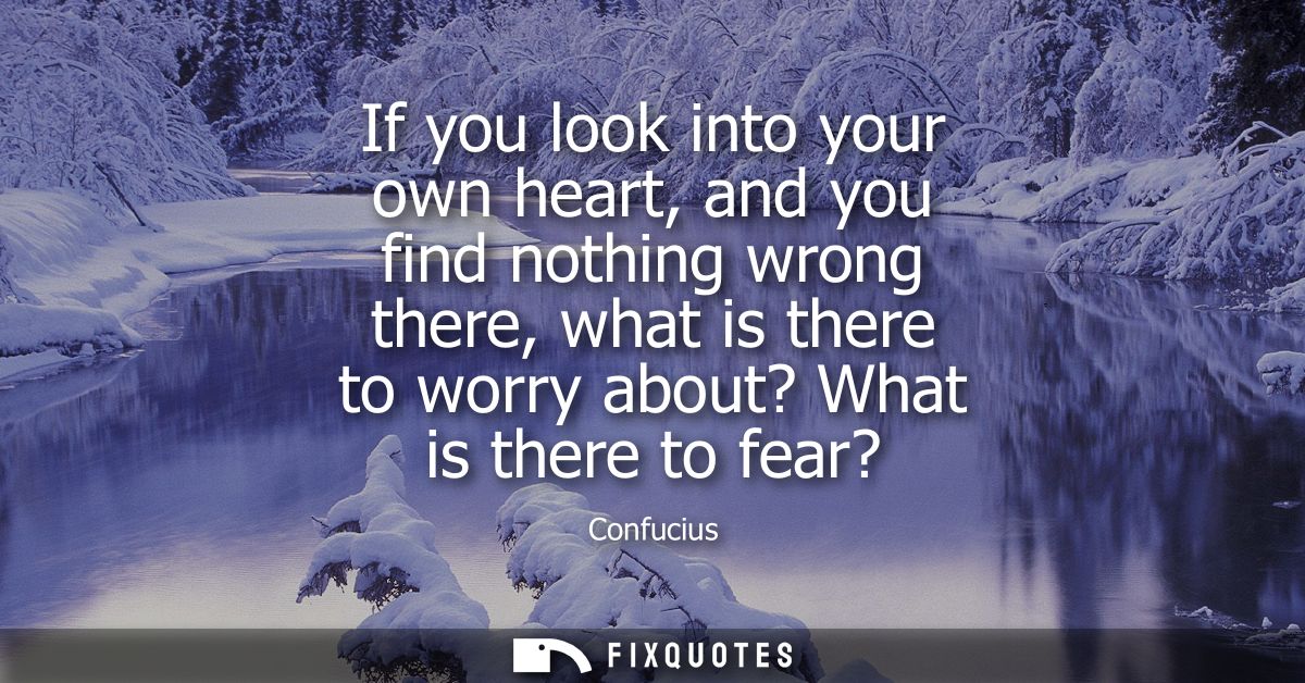 If you look into your own heart, and you find nothing wrong there, what is there to worry about? What is there to fear?