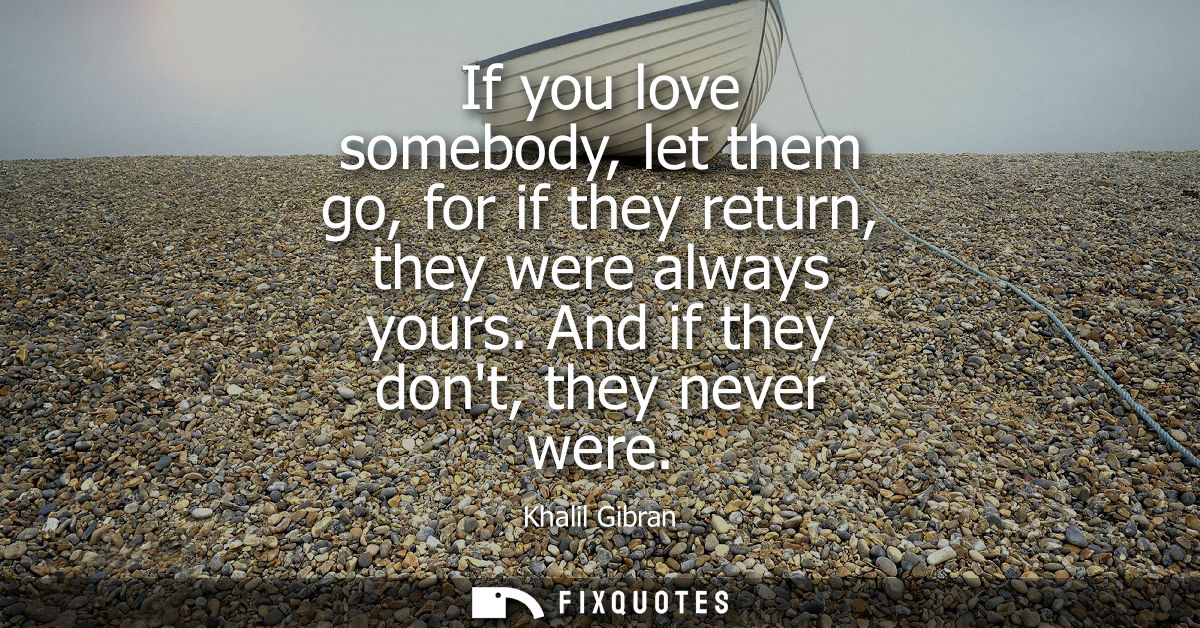 If you love somebody, let them go, for if they return, they were always yours. And if they dont, they never were