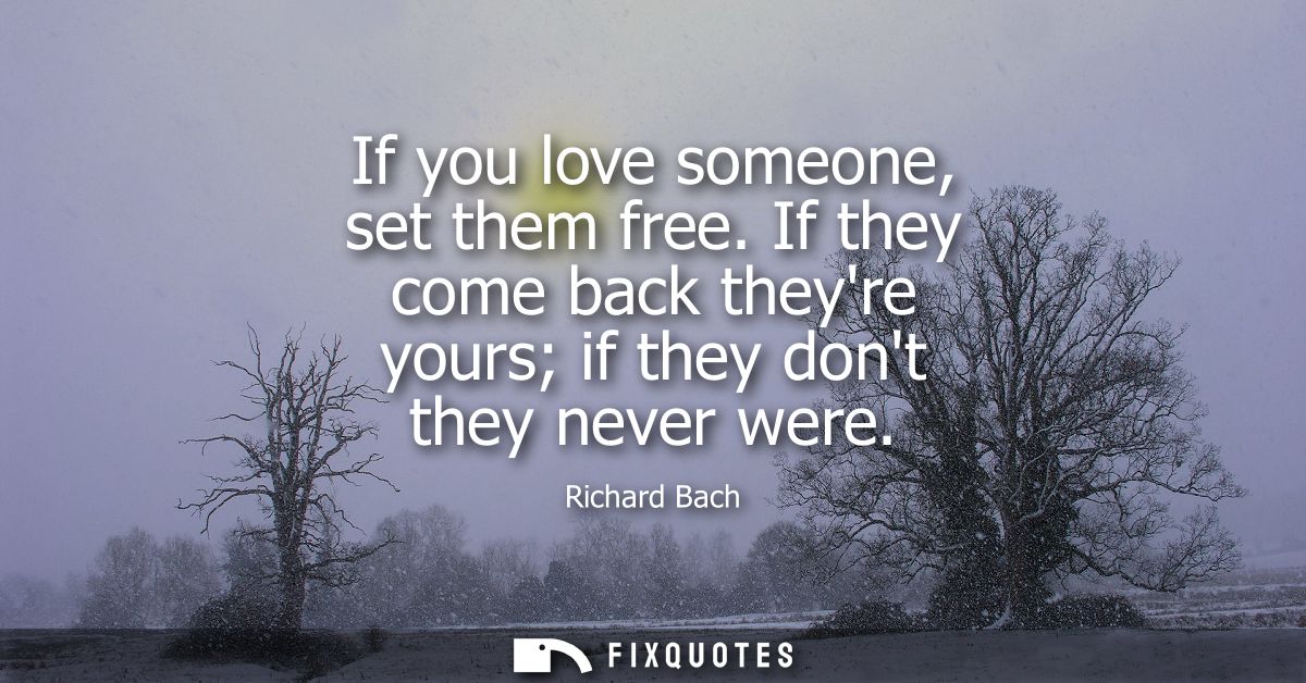 If you love someone, set them free. If they come back theyre yours if they dont they never were