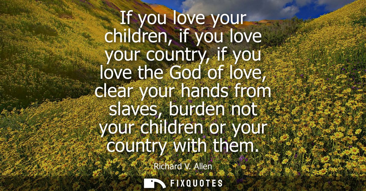 If you love your children, if you love your country, if you love the God of love, clear your hands from slaves, burden n