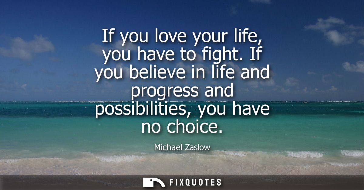 If you love your life, you have to fight. If you believe in life and progress and possibilities, you have no choice
