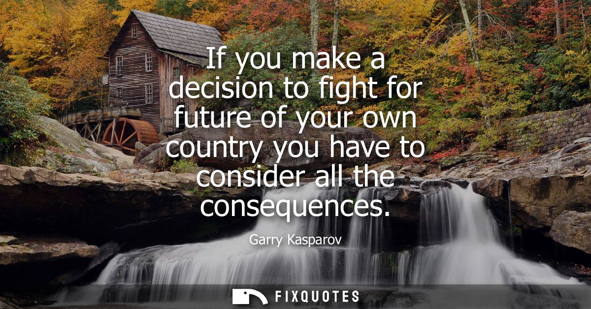 If you make a decision to fight for future of your own country you have to consider all the consequences