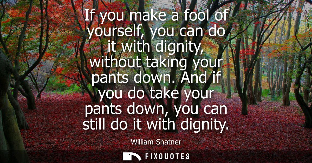 If you make a fool of yourself, you can do it with dignity, without taking your pants down. And if you do take your pant