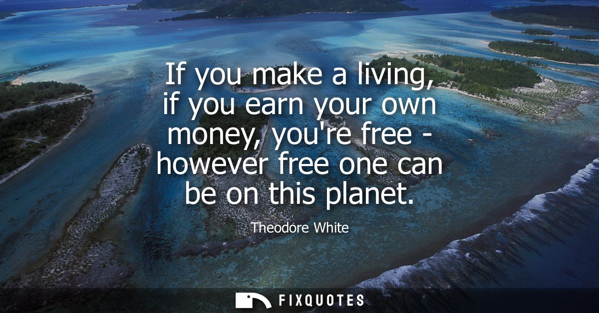If you make a living, if you earn your own money, youre free - however free one can be on this planet