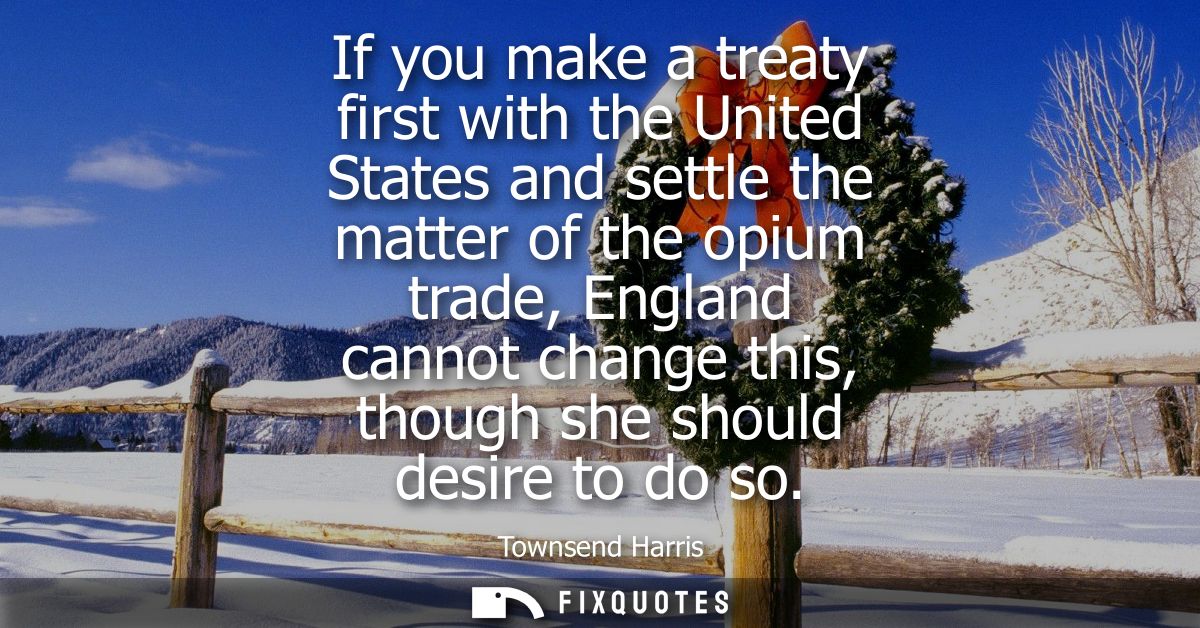 If you make a treaty first with the United States and settle the matter of the opium trade, England cannot change this, 