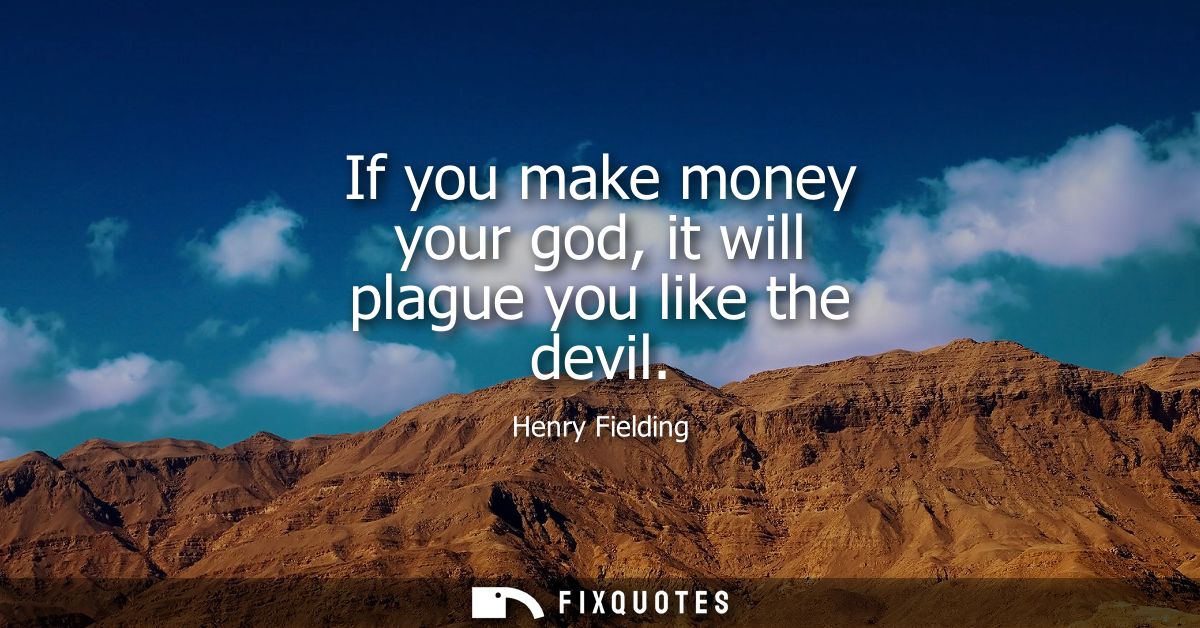 If you make money your god, it will plague you like the devil