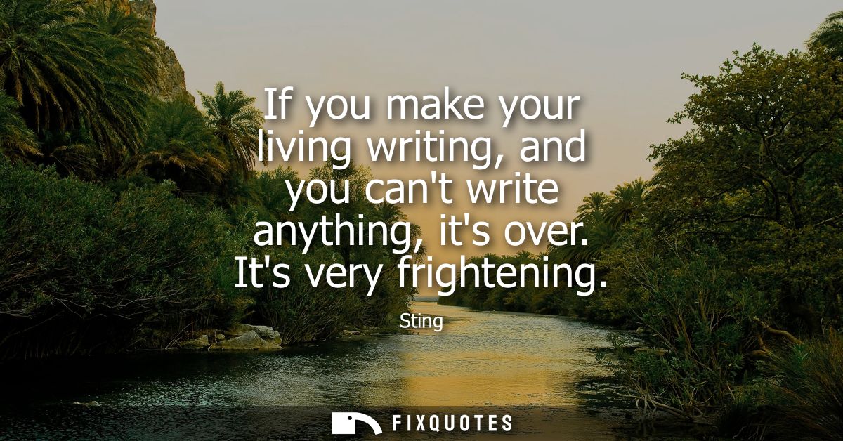 If you make your living writing, and you cant write anything, its over. Its very frightening