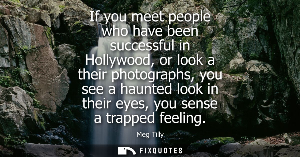 If you meet people who have been successful in Hollywood, or look a their photographs, you see a haunted look in their e