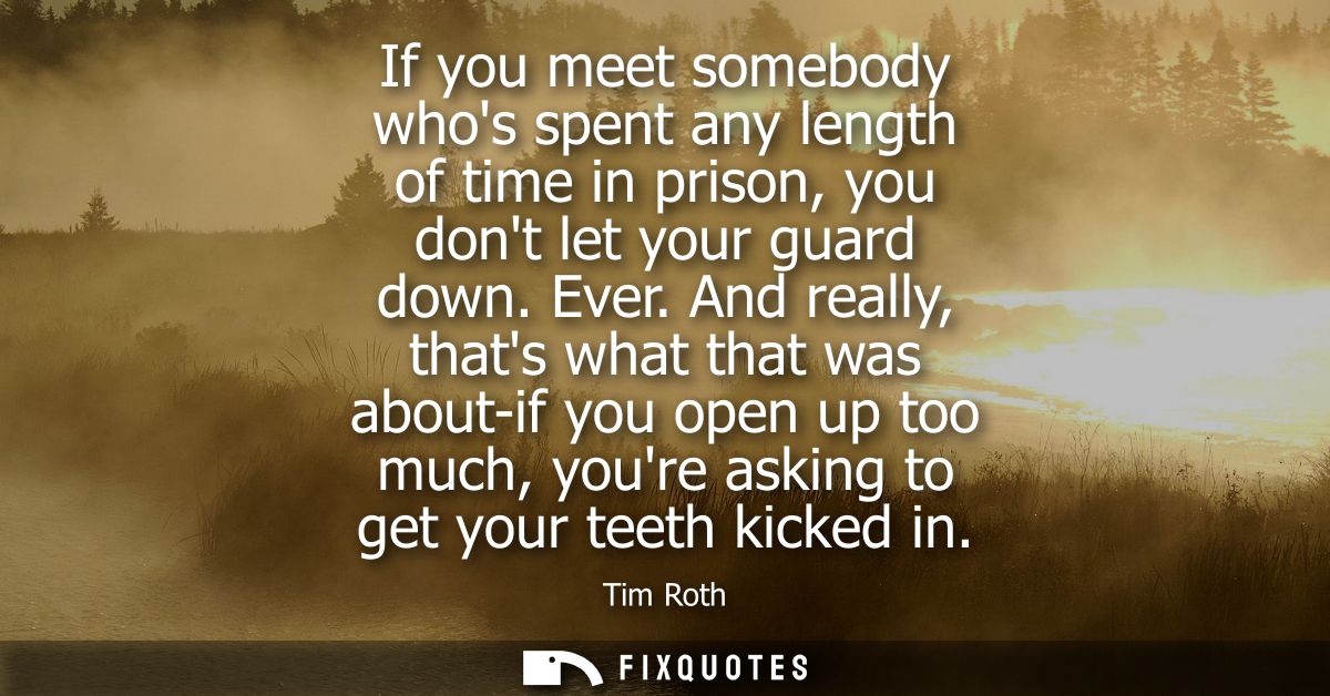 If you meet somebody whos spent any length of time in prison, you dont let your guard down. Ever. And really, thats what