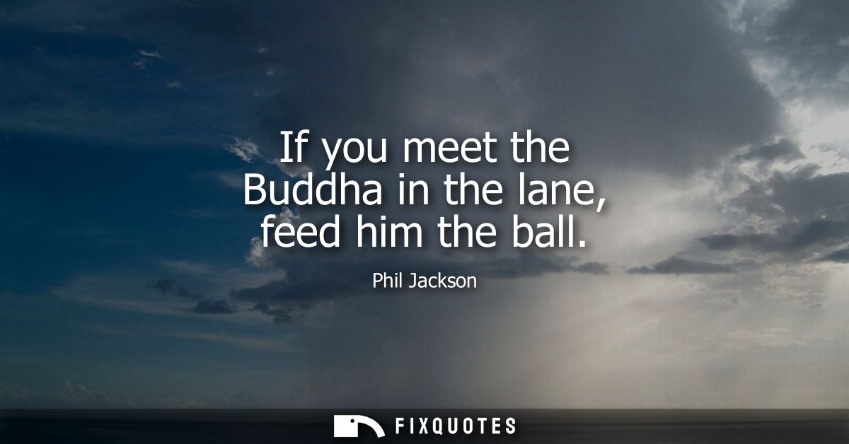 If you meet the Buddha in the lane, feed him the ball
