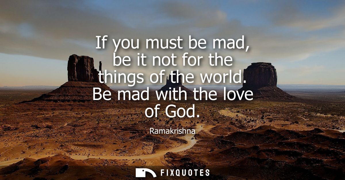 If you must be mad, be it not for the things of the world. Be mad with the love of God