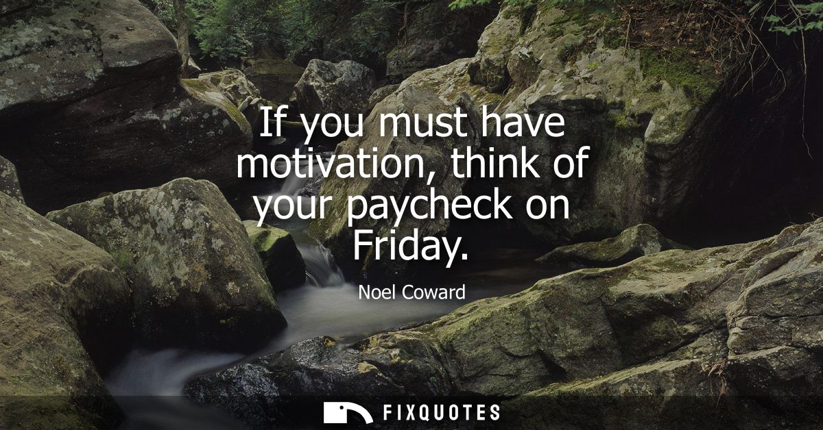 If you must have motivation, think of your paycheck on Friday