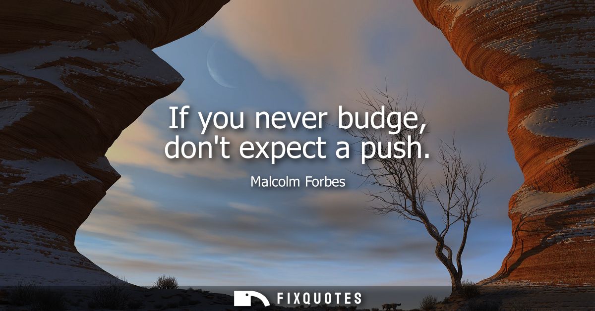 If you never budge, dont expect a push