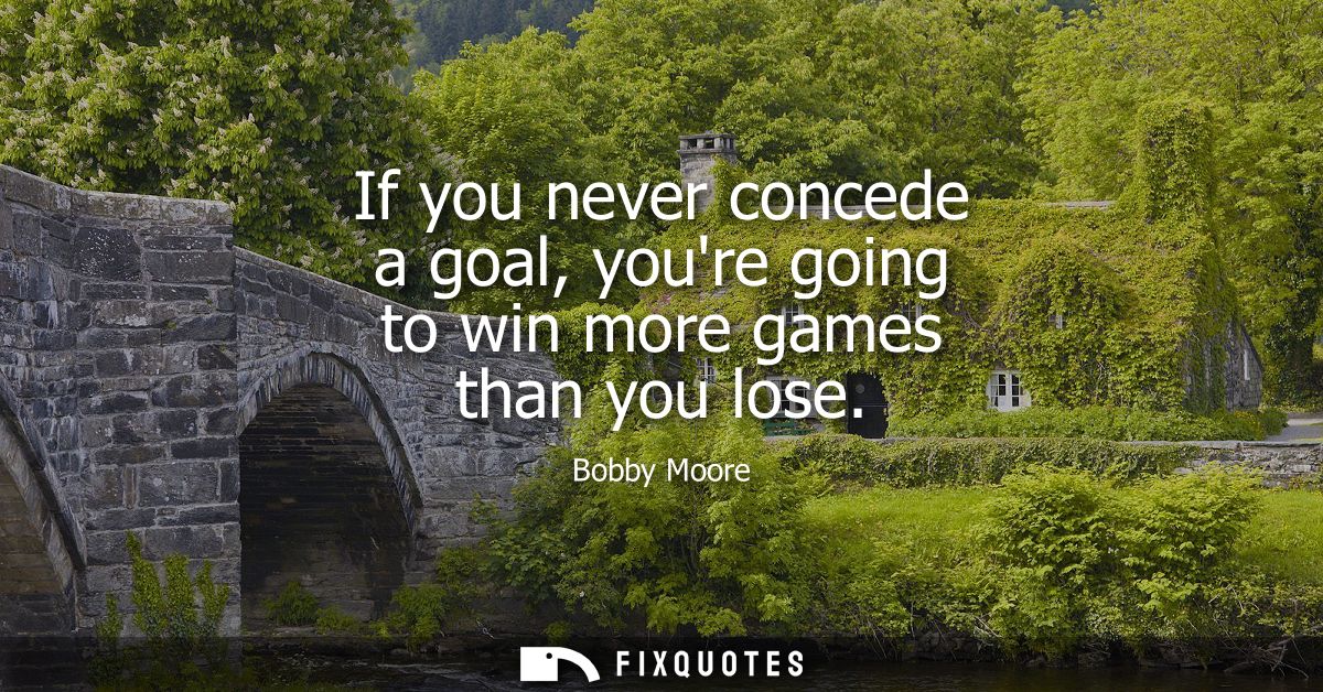 If you never concede a goal, youre going to win more games than you lose