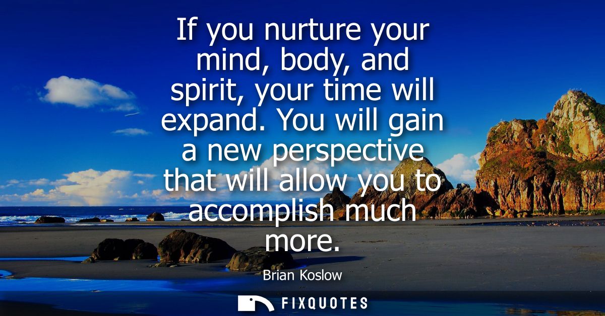 If you nurture your mind, body, and spirit, your time will expand. You will gain a new perspective that will allow you t