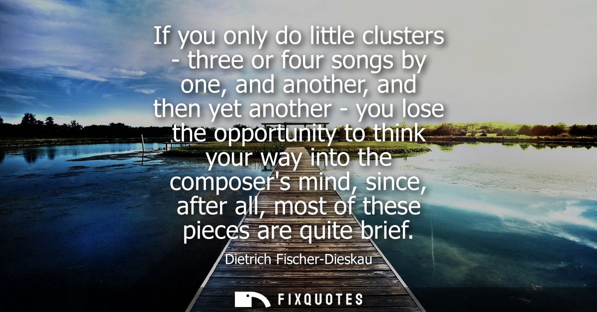 If you only do little clusters - three or four songs by one, and another, and then yet another - you lose the opportunit