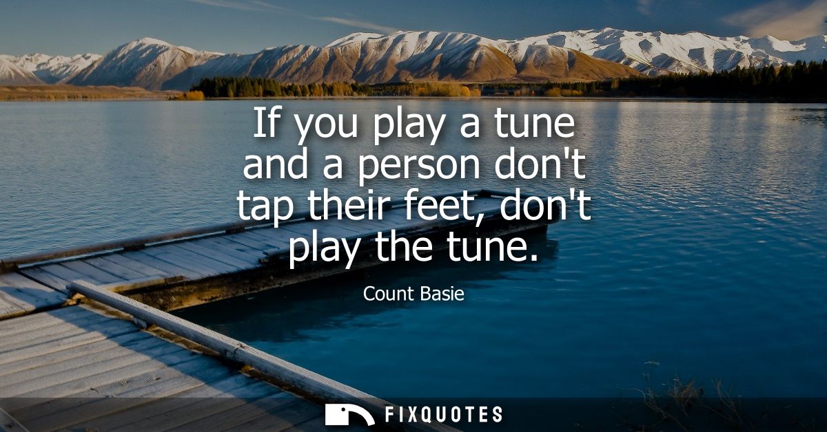 If you play a tune and a person dont tap their feet, dont play the tune
